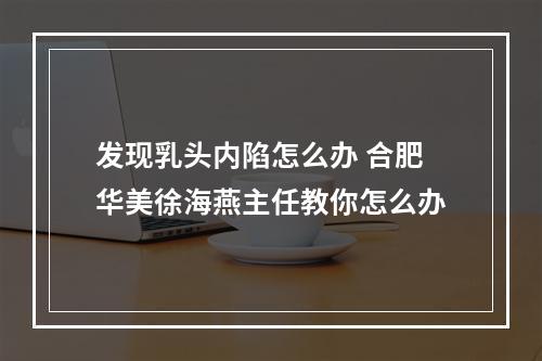 发现乳头内陷怎么办 合肥华美徐海燕主任教你怎么办