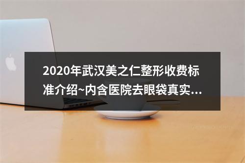 2020年武汉美之仁整形收费标准介绍~内含医院去眼袋真实经历