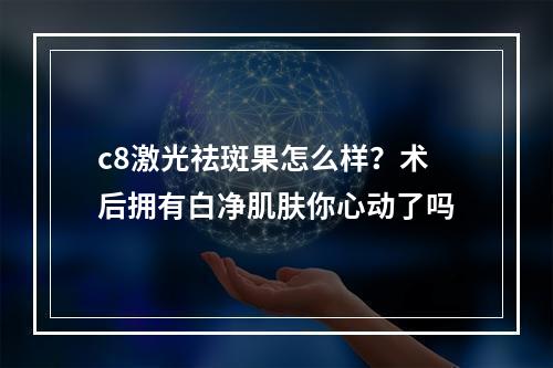 c8激光祛斑果怎么样？术后拥有白净肌肤你心动了吗