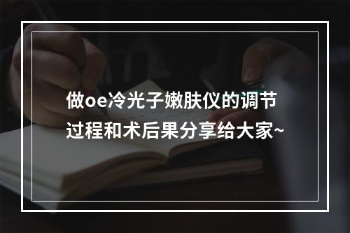 做oe冷光子嫩肤仪的调节过程和术后果分享给大家~