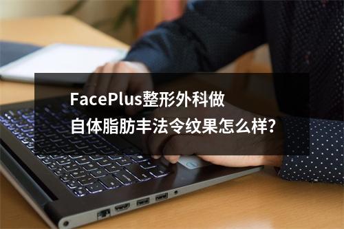 FacePlus整形外科做自体脂肪丰法令纹果怎么样？