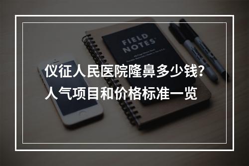 仪征人民医院隆鼻多少钱？人气项目和价格标准一览