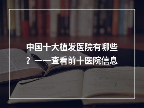 中国十大植发医院有哪些？一一查看前十医院信息