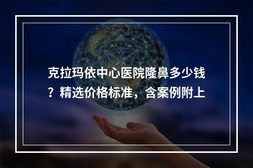 克拉玛依中心医院隆鼻多少钱？精选价格标准，含案例附上