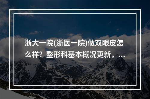 浙大一院(浙医一院)做双眼皮怎么样？整形科基本概况更新，汇总2024价格表