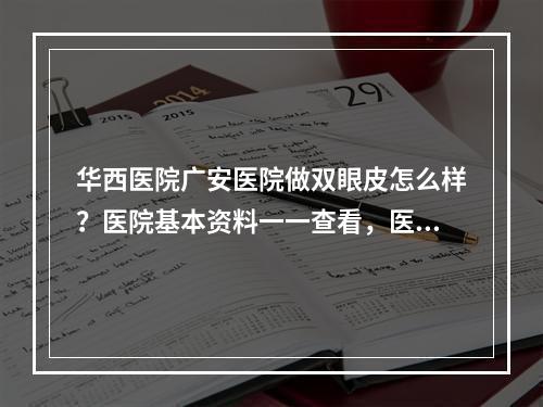 华西医院广安医院做双眼皮怎么样？医院基本资料一一查看，医院简介了解