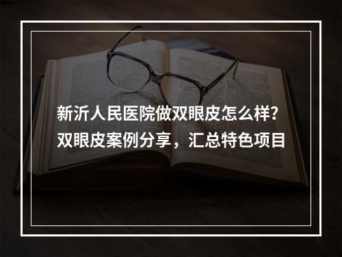 新沂人民医院做双眼皮怎么样？双眼皮案例分享，汇总特色项目