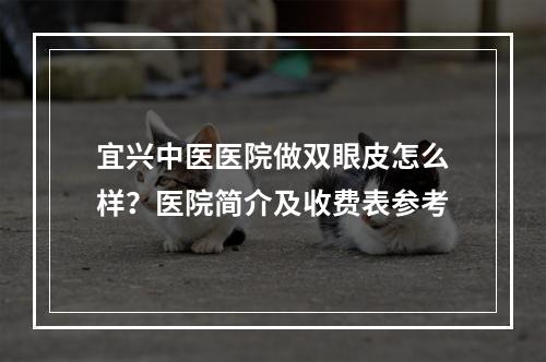 宜兴中医医院做双眼皮怎么样？医院简介及收费表参考