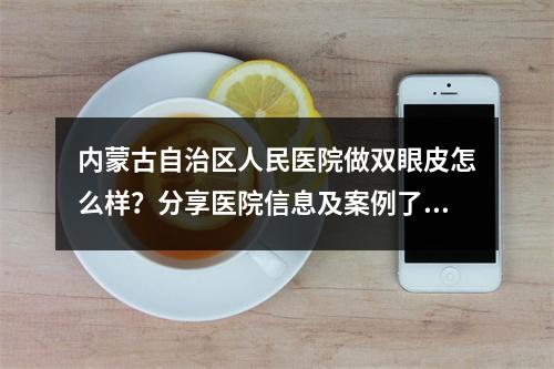 内蒙古自治区人民医院做双眼皮怎么样？分享医院信息及案例了解