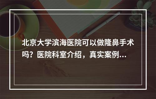 北京大学滨海医院可以做隆鼻手术吗？医院科室介绍，真实案例分享