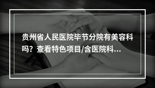 贵州省人民医院毕节分院有美容科吗？查看特色项目/含医院科室信息