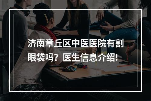 济南章丘区中医医院有割眼袋吗？医生信息介绍!