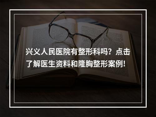 兴义人民医院有整形科吗？点击了解医生资料和隆胸整形案例!