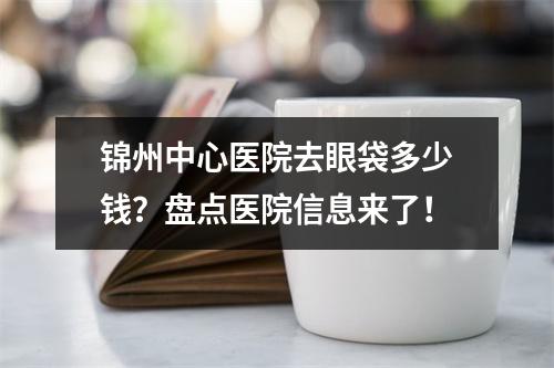 锦州中心医院去眼袋多少钱？盘点医院信息来了！