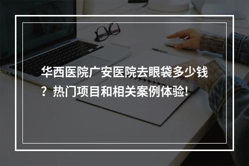 华西医院广安医院去眼袋多少钱？热门项目和相关案例体验!