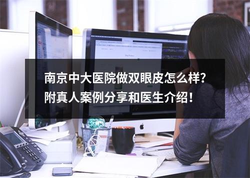 南京中大医院做双眼皮怎么样？附真人案例分享和医生介绍！