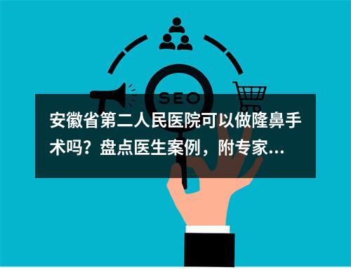 安徽省第二人民医院可以做隆鼻手术吗？盘点医生案例，附专家资料！