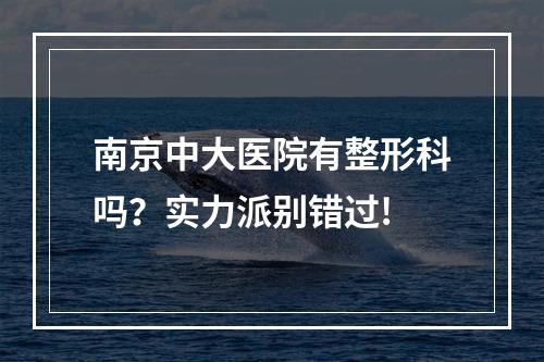 南京中大医院有整形科吗？实力派别错过!