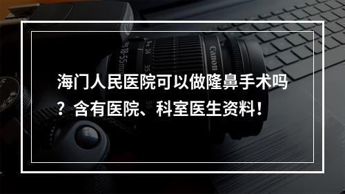 海门人民医院可以做隆鼻手术吗？含有医院、科室医生资料！