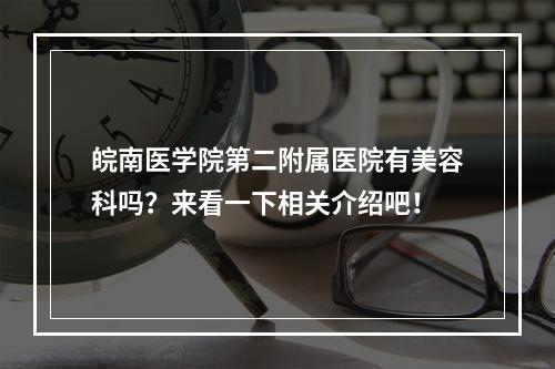 皖南医学院第二附属医院有美容科吗？来看一下相关介绍吧！