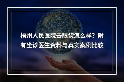 梧州人民医院去眼袋怎么样？附有坐诊医生资料与真实案例比较