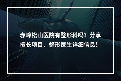 赤峰松山医院有整形科吗？分享擅长项目、整形医生详细信息！