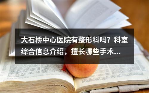 大石桥中心医院有整形科吗？科室综合信息介绍，擅长哪些手术？