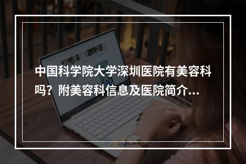 中国科学院大学深圳医院有美容科吗？附美容科信息及医院简介！