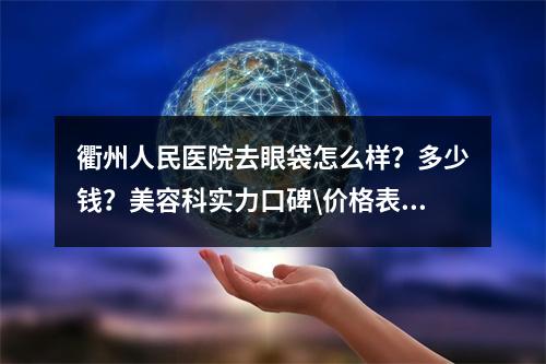 衢州人民医院去眼袋怎么样？多少钱？美容科实力口碑\价格表\真人案例