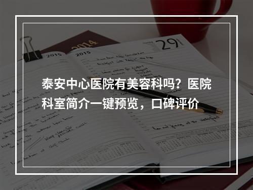 泰安中心医院有美容科吗？医院科室简介一键预览，口碑评价