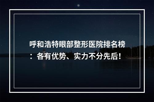 呼和浩特眼部整形医院排名榜：各有优势、实力不分先后！