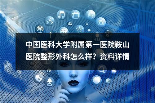 中国医科大学附属第一医院鞍山医院整形外科怎么样？资料详情