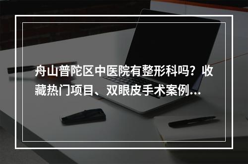 舟山普陀区中医院有整形科吗？收藏热门项目、双眼皮手术案例反馈！