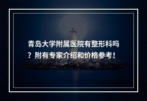 青岛大学附属医院有整形科吗？附有专家介绍和价格参考！