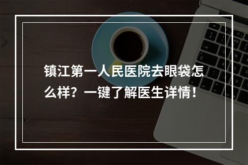 镇江第一人民医院去眼袋怎么样？一键了解医生详情！