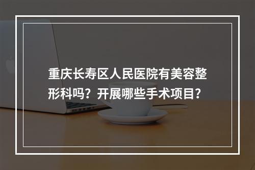 重庆长寿区人民医院有美容整形科吗？开展哪些手术项目？