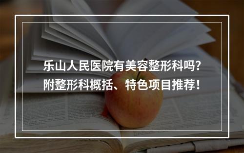 乐山人民医院有美容整形科吗？附整形科概括、特色项目推荐！