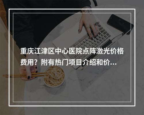 重庆江津区中心医院点阵激光价格费用？附有热门项目介绍和价格参考！