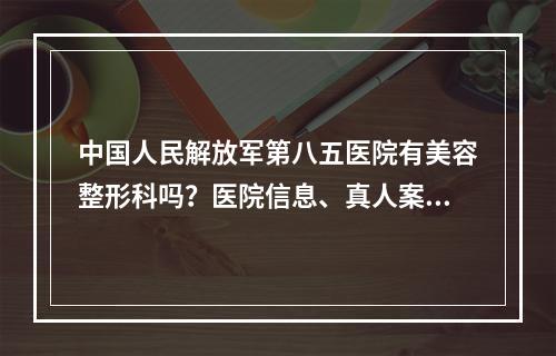 中国人民解放军第八五医院有美容整形科吗？医院信息、真人案例反馈！