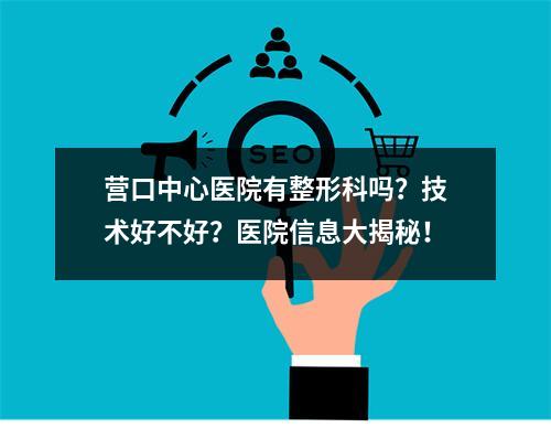 营口中心医院有整形科吗？技术好不好？医院信息大揭秘！