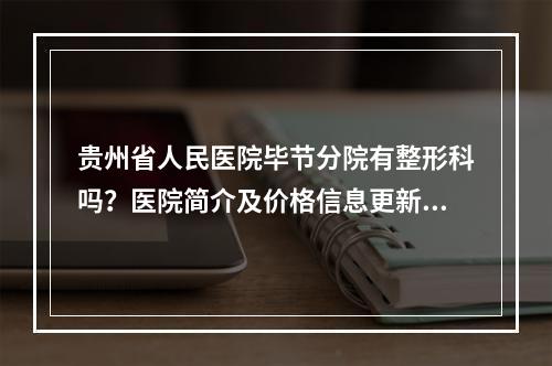 贵州省人民医院毕节分院有整形科吗？医院简介及价格信息更新!进来看看！