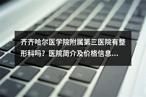 齐齐哈尔医学院附属第三医院有整形科吗？医院简介及价格信息更新!