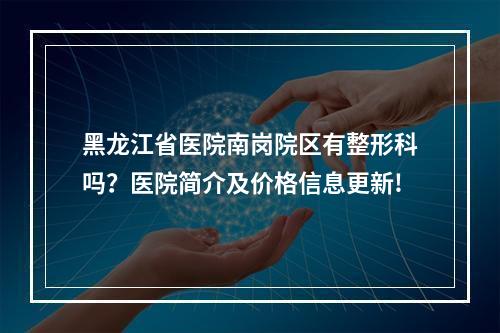 黑龙江省医院南岗院区有整形科吗？医院简介及价格信息更新!