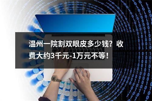 温州一院割双眼皮多少钱？收费大约3千元-1万元不等！