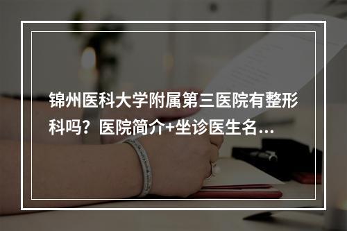 锦州医科大学附属第三医院有整形科吗？医院简介+坐诊医生名单公布!