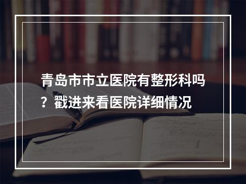 青岛市市立医院有整形科吗？戳进来看医院详细情况