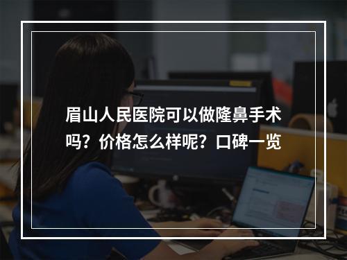 眉山人民医院可以做隆鼻手术吗？价格怎么样呢？口碑一览