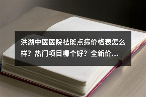 洪湖中医医院祛斑点痣价格表怎么样？热门项目哪个好？全新价目更新！