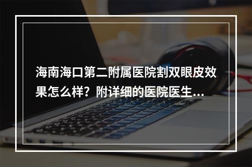 海南海口第二附属医院割双眼皮效果怎么样？附详细的医院医生资料