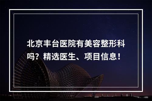 北京丰台医院有美容整形科吗？精选医生、项目信息！